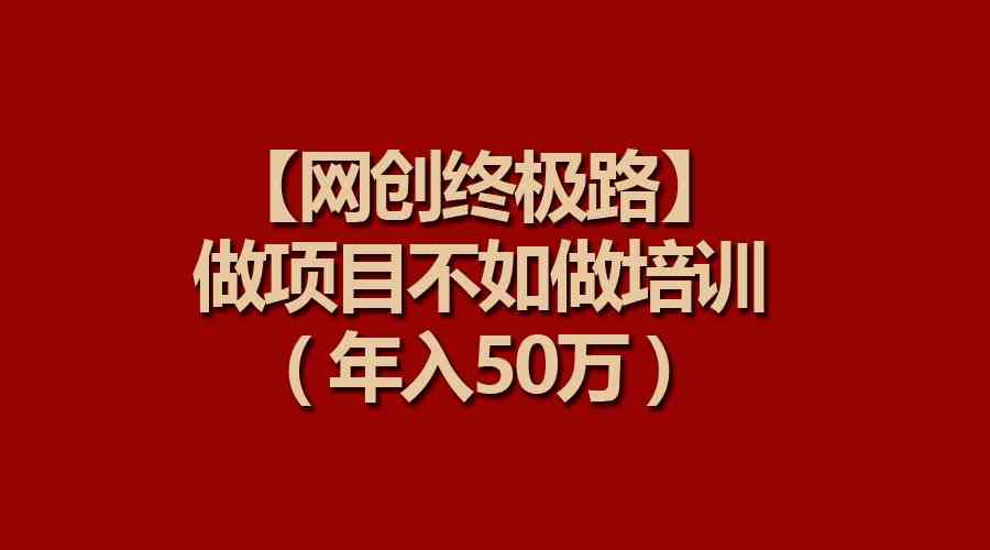 （9550期）【网创终极路】做项目不如做项目培训，年入50万-热爱者网创