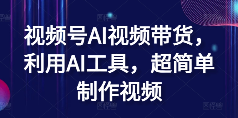 视频号AI视频带货，利用AI工具，超简单制作视频-热爱者网创