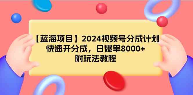 （9308期）【蓝海项目】2024视频号分成计划，快速开分成，日爆单8000+，附玩法教程-热爱者网创