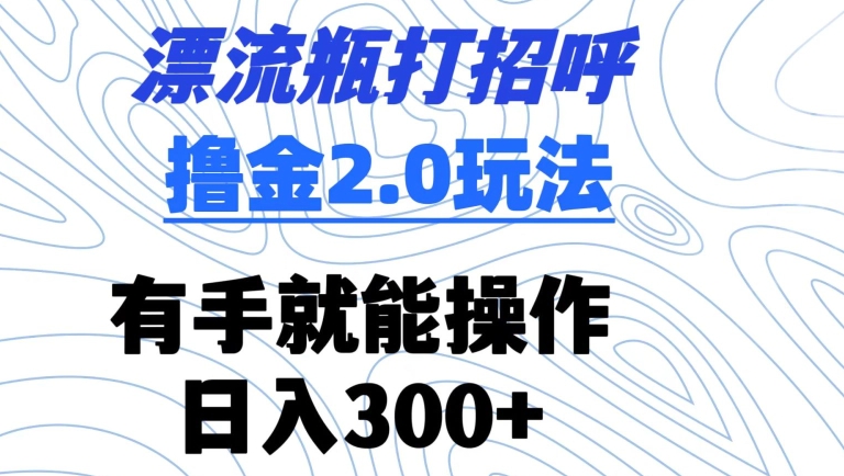 漂流瓶打招呼撸金2.0玩法，有手就能做，日入300+-热爱者网创