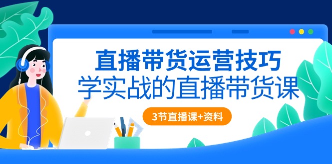 （10229期）直播带货运营技巧，学实战的直播带货课（3节直播课+配套资料）-热爱者网创