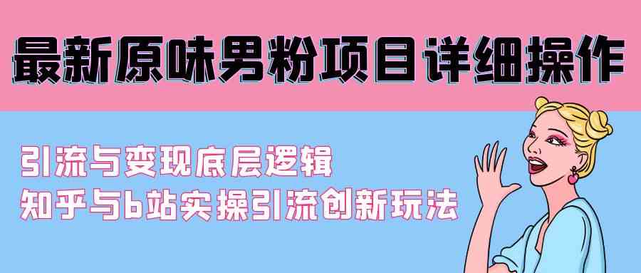 （9158期）最新原味男粉项目详细操作 引流与变现底层逻辑+知乎与b站实操引流创新玩法-热爱者网创