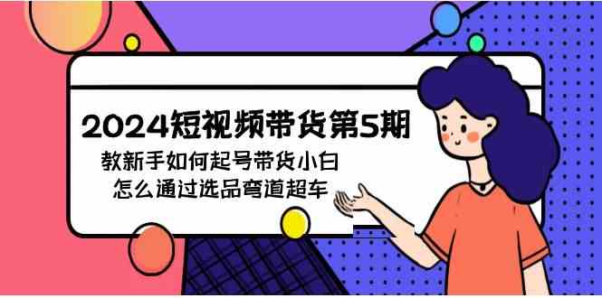 （9844期）2024短视频带货第5期，教新手如何起号，带货小白怎么通过选品弯道超车-热爱者网创