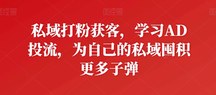 私域打粉获客，学习AD投流，为自己的私域囤积更多子弹-热爱者网创