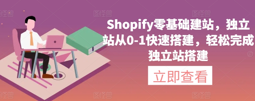 Shopify零基础建站，独立站从0-1快速搭建，轻松完成独立站搭建-热爱者网创