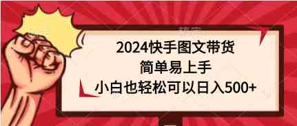 （9958期）2024快手图文带货，简单易上手，小白也轻松可以日入500+-热爱者网创