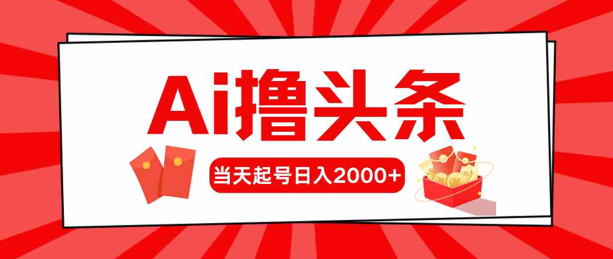 （10191期）Ai撸头条，当天起号，第二天见收益，日入2000+-热爱者网创