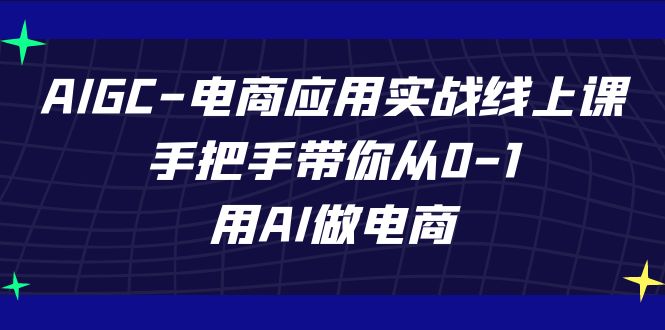 AIGC-电商应用实战线上课，手把手带你从0-1，用AI做电商-热爱者网创