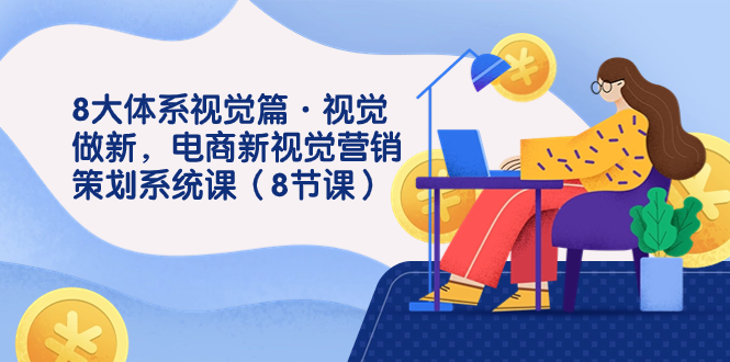 8大体系视觉篇·视觉做新，电商新视觉营销策划系统课（8节课）-热爱者网创