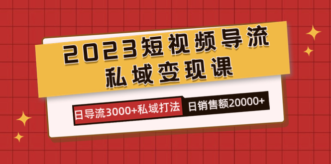 2023短视频导流·私域变现课，日导流3000+私域打法 日销售额2w+-热爱者网创