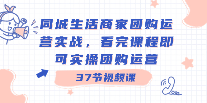 同城生活商家团购运营实战，看完课程即可实操团购运营（37节课）-热爱者网创