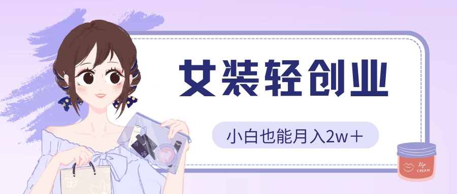 女装轻创业，小白也能月入2w＋，保姆式教学-热爱者网创