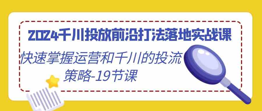 2024千川投放前沿打法落地实战课，快速掌握运营和千川的投流策略（19节课）-热爱者网创