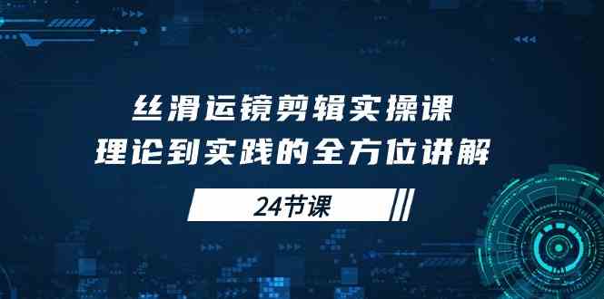 （10125期）丝滑运镜剪辑实操课，理论到实践的全方位讲解（24节课）-热爱者网创