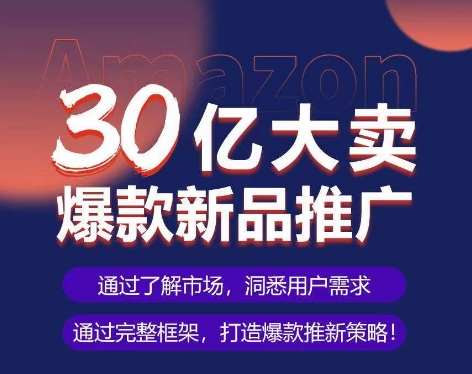 亚马逊·30亿大卖爆款新品推广，可复制、全程案例实操的爆款推新SOP-热爱者网创