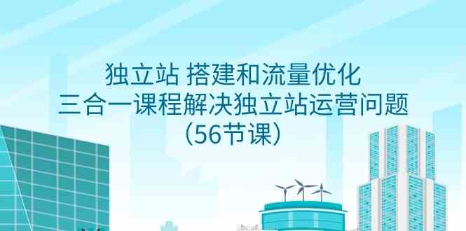 （9156期）独立站 搭建和流量优化，三合一课程解决独立站运营问题（56节课）-热爱者网创