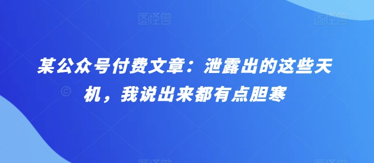 某公众号付费文章：泄露出的这些天机，我说出来都有点胆寒-热爱者网创