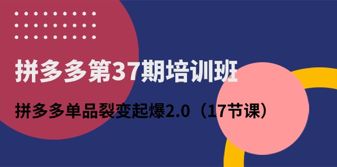 （10835期）拼多多第37期培训班：拼多多单品裂变起爆2.0（17节课）-热爱者网创