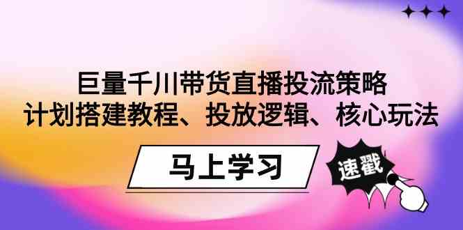 （9148期）巨量千川带货直播投流策略：计划搭建教程、投放逻辑、核心玩法！-热爱者网创