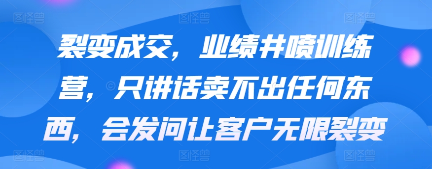 裂变成交，业绩井喷训练营，只讲话卖不出任何东西，会发问让客户无限裂变-热爱者网创