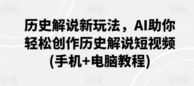 历史解说新玩法，AI助你轻松创作历史解说短视频(手机+电脑教程)-热爱者网创