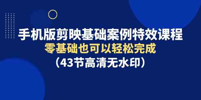 （9594期）手机版剪映基础案例特效课程，零基础也可以轻松完成（43节高清无水印）-热爱者网创