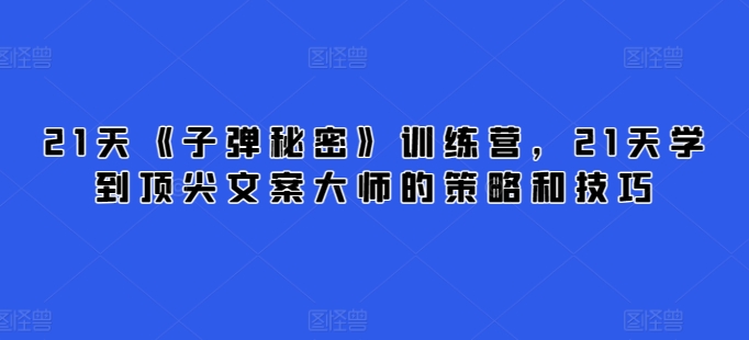 21天《子弹秘密》训练营，21天学到顶尖文案大师的策略和技巧-热爱者网创