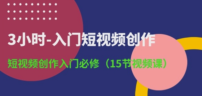 3小时-入门短视频创作：短视频创作入门必修(15节视频课)-热爱者网创