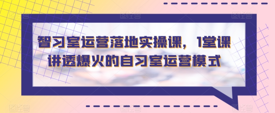 智习室运营落地实操课，1堂课讲透爆火的自习室运营模式-热爱者网创