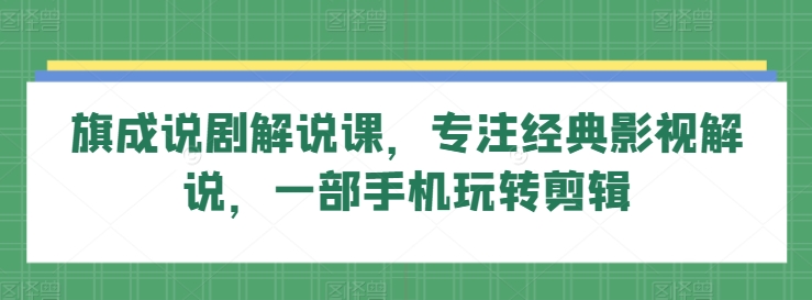 旗成说剧解说课，专注经典影视解说，一部手机玩转剪辑-热爱者网创