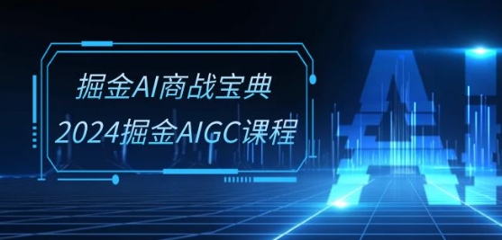 掘金AI商战宝典-系统班：2024掘金AIGC课程(30节视频课)-热爱者网创