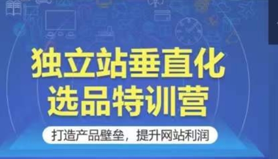 独立站垂直化选品特训营，打造产品壁垒，提升网站利润-热爱者网创