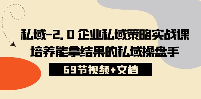 （10345期）私域-2.0 企业私域策略实战课，培养能拿结果的私域操盘手 (69节视频+文档)-热爱者网创