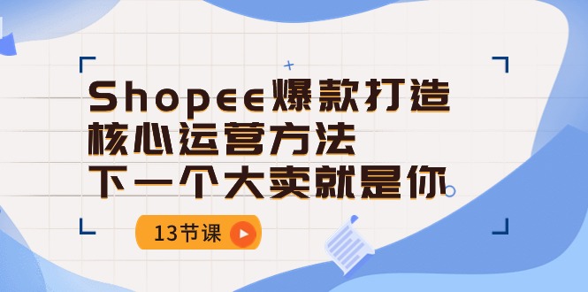 Shopee爆款打造核心运营方法，下一个大卖就是你（13节课）-热爱者网创