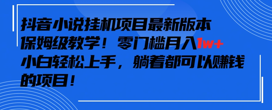 抖音最新小说挂机项目，保姆级教学，零成本月入1w+，小白轻松上手-热爱者网创