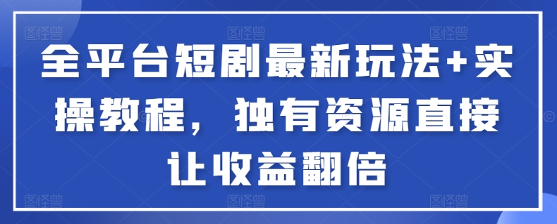 全平台短剧最新玩法+实操教程，独有资源直接让收益翻倍-热爱者网创