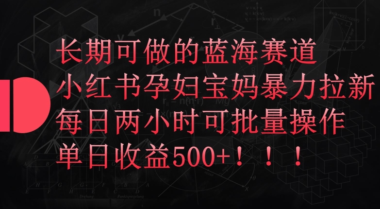 长期可做的蓝海赛道，小红书孕妇宝妈暴力拉新玩法，每日两小时可批量操作，单日收益500+-热爱者网创