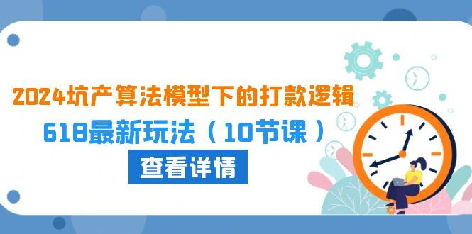 2024坑产算法模型下的打款逻辑：618最新玩法（10节课）-热爱者网创