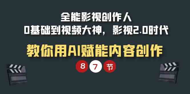 （9543期）全能-影视 创作人，0基础到视频大神，影视2.0时代，教你用AI赋能内容创作-热爱者网创