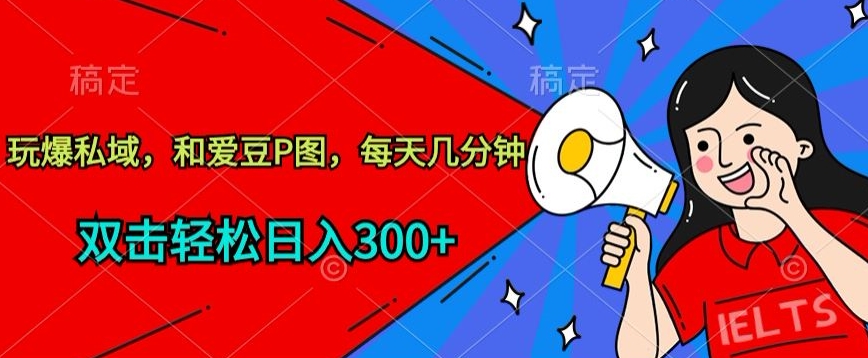 玩爆私域，和爱豆P图，每天几分钟 轻松日入300+-热爱者网创