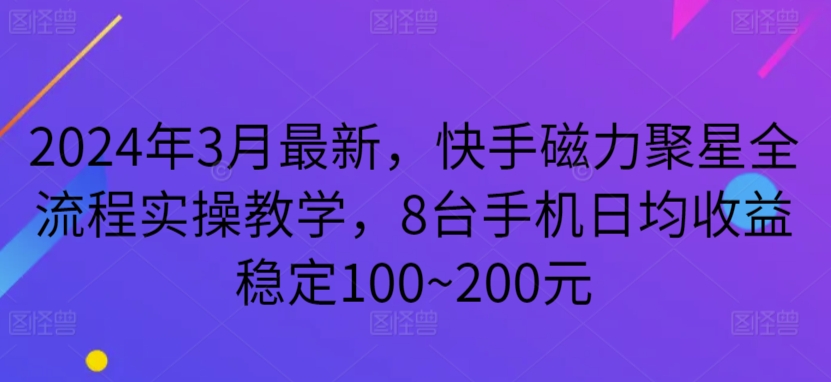 2024年3月最新，快手磁力聚星全流程实操教学，8台手机日均收益稳定100~200元-热爱者网创