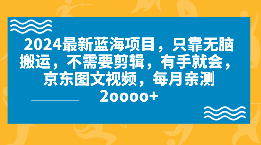 2024蓝海项目，无脑搬运，京东图文视频，每月亲测2oooo+-热爱者网创