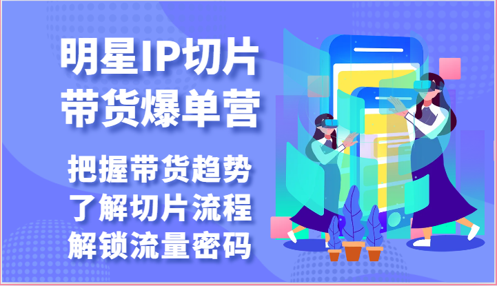 明星IP切片带货爆单营-把握带货趋势，了解切片流程，解锁流量密码（69节）-热爱者网创