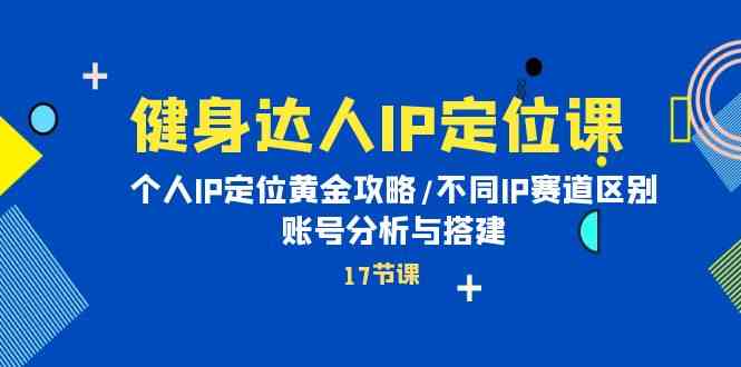 （10084期）健身达人IP定位课：个人IP定位黄金攻略/不同IP赛道区别/账号分析与搭建-热爱者网创