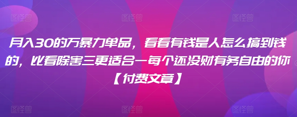 ​月入30‮的万‬暴力单品，​‮看看‬有钱‮是人‬怎么搞到钱的，比看除‮害三‬更适合‮一每‬个还没‮财有‬务自由的你【付费文章】-热爱者网创