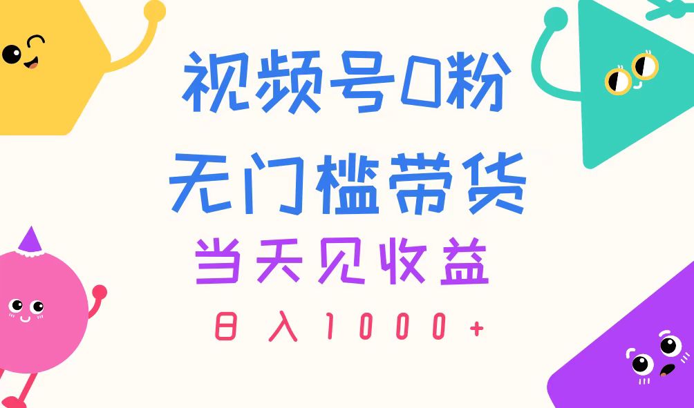 视频号0粉无门槛带货，当天见收益，日入1000+-热爱者网创