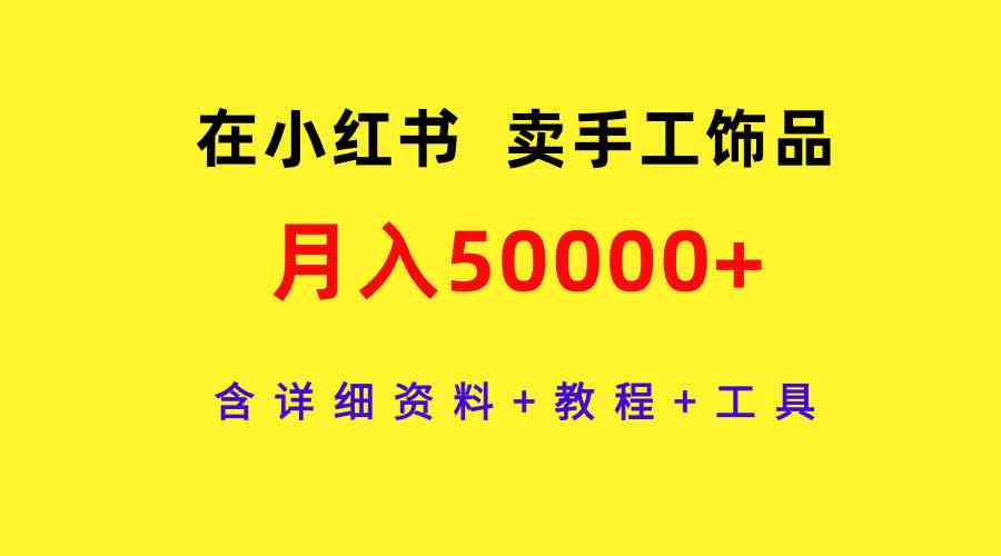 （9585期）在小红书卖手工饰品，月入50000+，含详细资料+教程+工具-热爱者网创