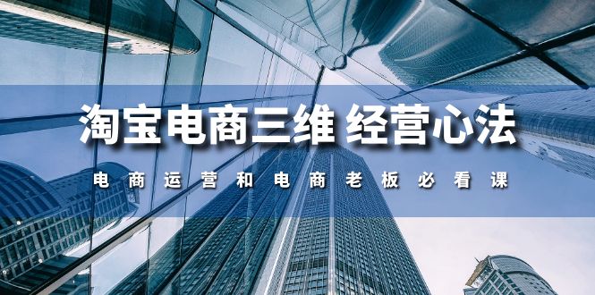 （10761期）淘宝电商三维 经营心法：电商运营和电商老板必看课（59节课）-热爱者网创