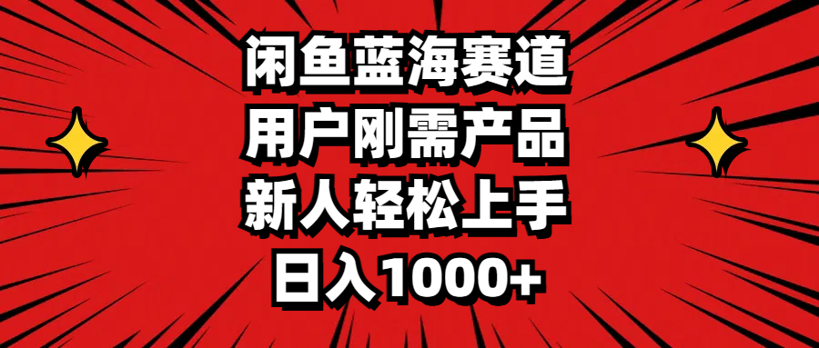 闲鱼蓝海赛道，用户刚需产品，新人轻松上手，日入1000+-热爱者网创