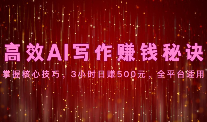 高效AI写作赚钱秘诀：掌握核心技巧，3小时日赚500元，全平台适用-热爱者网创